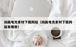 阳泉动画电光素材下载网站（动画电光素材下载网站有哪些）