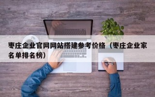 阳泉枣庄企业官网网站搭建参考价格（枣庄企业家名单排名榜）