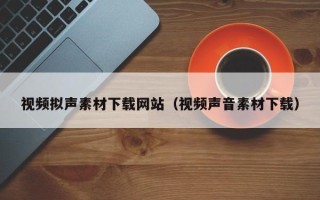 阳泉视频拟声素材下载网站（视频声音素材下载）