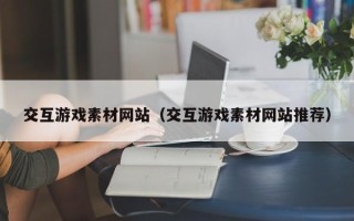 阳泉交互游戏素材网站（交互游戏素材网站推荐）