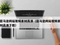 阳泉亚马逊网站视频素材高清（亚马逊网站视频素材高清下载）