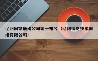 阳泉辽阳网站搭建公司前十排名（辽阳信息技术网络有限公司）