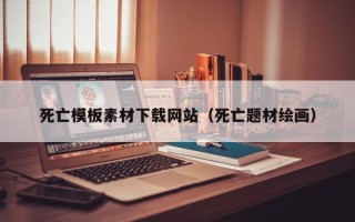 阳泉死亡模板素材下载网站（死亡题材绘画）