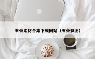 阳泉石膏素材合集下载网站（石膏彩图）