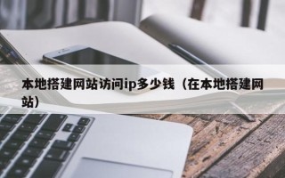 阳泉本地搭建网站访问ip多少钱（在本地搭建网站）