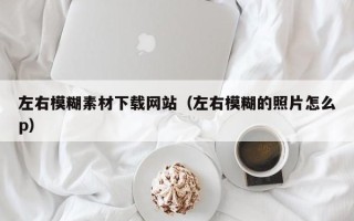 阳泉左右模糊素材下载网站（左右模糊的照片怎么p）