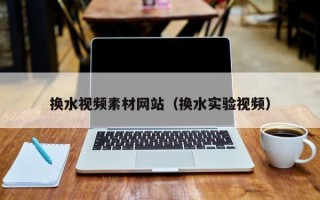 阳泉换水视频素材网站（换水实验视频）
