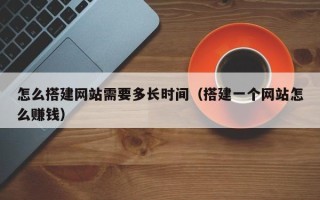 阳泉怎么搭建网站需要多长时间（搭建一个网站怎么赚钱）