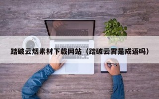 阳泉踏破云烟素材下载网站（踏破云霄是成语吗）
