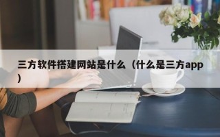 阳泉三方软件搭建网站是什么（什么是三方app）