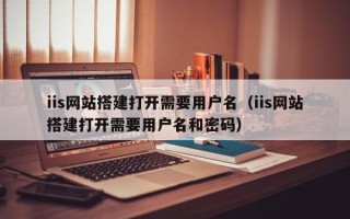 阳泉iis网站搭建打开需要用户名（iis网站搭建打开需要用户名和密码）