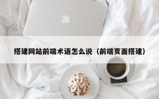 阳泉搭建网站前端术语怎么说（前端页面搭建）