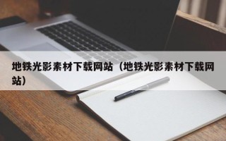 阳泉地铁光影素材下载网站（地铁光影素材下载网站）