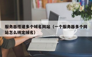 阳泉服务器搭建多个域名网站（一个服务器多个网站怎么绑定域名）