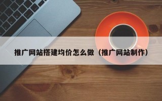阳泉推广网站搭建均价怎么做（推广网站制作）