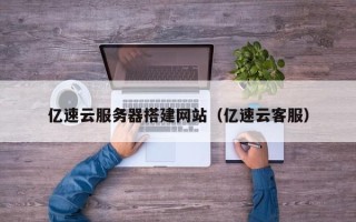 阳泉亿速云服务器搭建网站（亿速云客服）