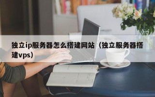 阳泉独立ip服务器怎么搭建网站（独立服务器搭建vps）