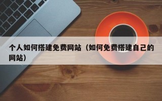 阳泉个人如何搭建免费网站（如何免费搭建自己的网站）