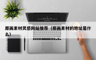阳泉原画素材灵感网站推荐（原画素材的地址是什么）