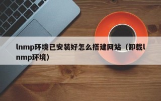 阳泉lnmp环境已安装好怎么搭建网站（卸载lnmp环境）