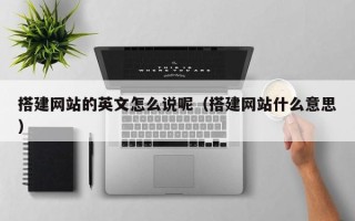 阳泉搭建网站的英文怎么说呢（搭建网站什么意思）