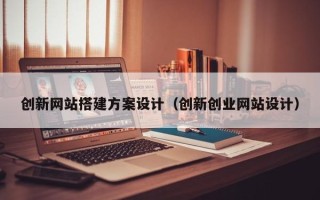 阳泉创新网站搭建方案设计（创新创业网站设计）